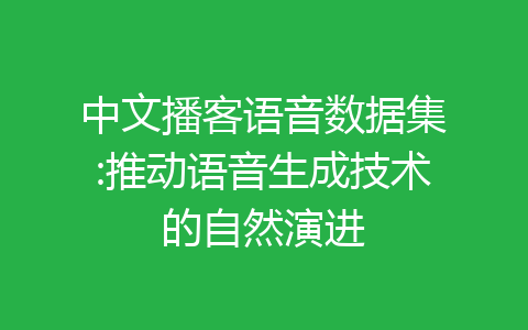 中文播客语音数据集:推动语音生成技术的自然演进-齐朵网